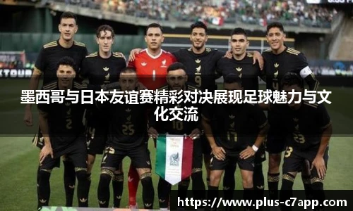墨西哥与日本友谊赛精彩对决展现足球魅力与文化交流